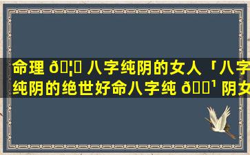 命理 🦟 八字纯阴的女人「八字纯阴的绝世好命八字纯 🌹 阴女孩命是鬼道」